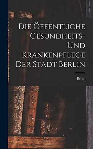 Die Offentliche Gesundheits- Und Krankenpflege Der Stadt Berlin