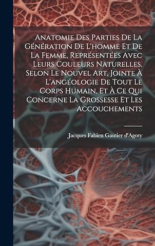 Anatomie Des Parties De La Generation De L'homme Et De La Femme, Representees Avec Leurs Couleurs Naturelles, Selon Le Nouvel Art, Jointe A L'angeologie De Tout Le Corps Humain, Et A Ce Qui Concerne La Grossesse Et Les Accouchements