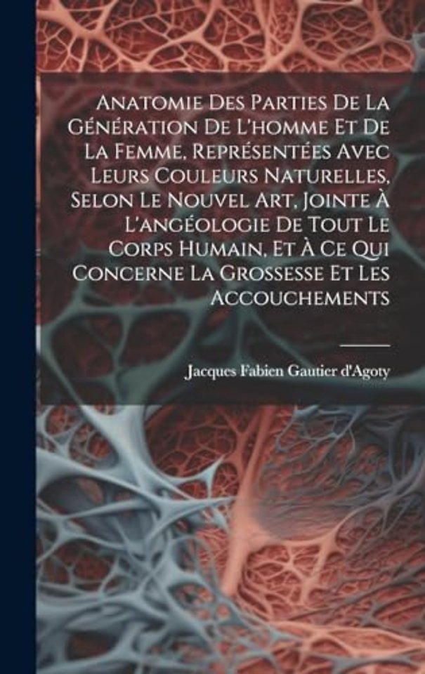 Anatomie Des Parties De La Generation De L'homme Et De La Femme, Representees Avec Leurs Couleurs Naturelles, Selon Le Nouvel Art, Jointe A L'angeologie De Tout Le Corps Humain, Et A Ce Qui Concerne La Grossesse Et Les Accouchements
