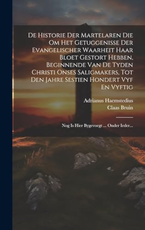De Historie Der Martelaren Die Om Het Getuggenisse Der Evangelischer Waarheit Haar Bloet Gestort Hebben, Beginnende Van De Tyden Christi Onses Saligmakers, Tot Den Jahre Sestien Hondert Vyf En Vyftig