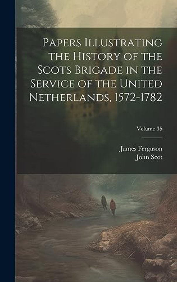 Papers Illustrating the History of the Scots Brigade in the Service of the United Netherlands, 1572-1782; Volume 35