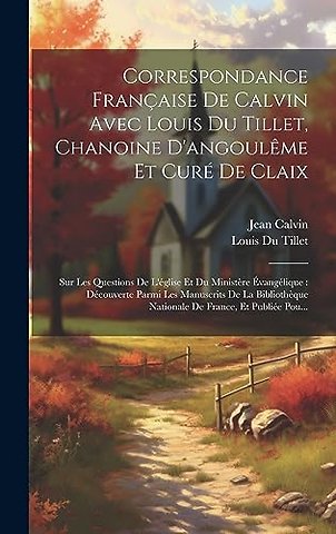 Correspondance Francaise De Calvin Avec Louis Du Tillet, Chanoine D'angouleme Et Cure De Claix