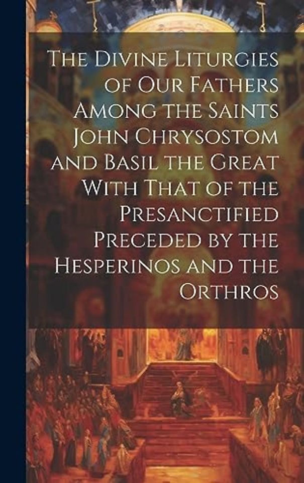 The Divine Liturgies of Our Fathers Among the Saints John Chrysostom and Basil the Great With That of the Presanctified Preceded by the Hesperinos and the Orthros