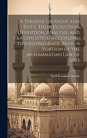 A Treatise On Right and Duty, Their Evolution, Definition, Analysis, and Classification According to Jurisprudence, Being a Portion of the Muhammadan Law of Gifts