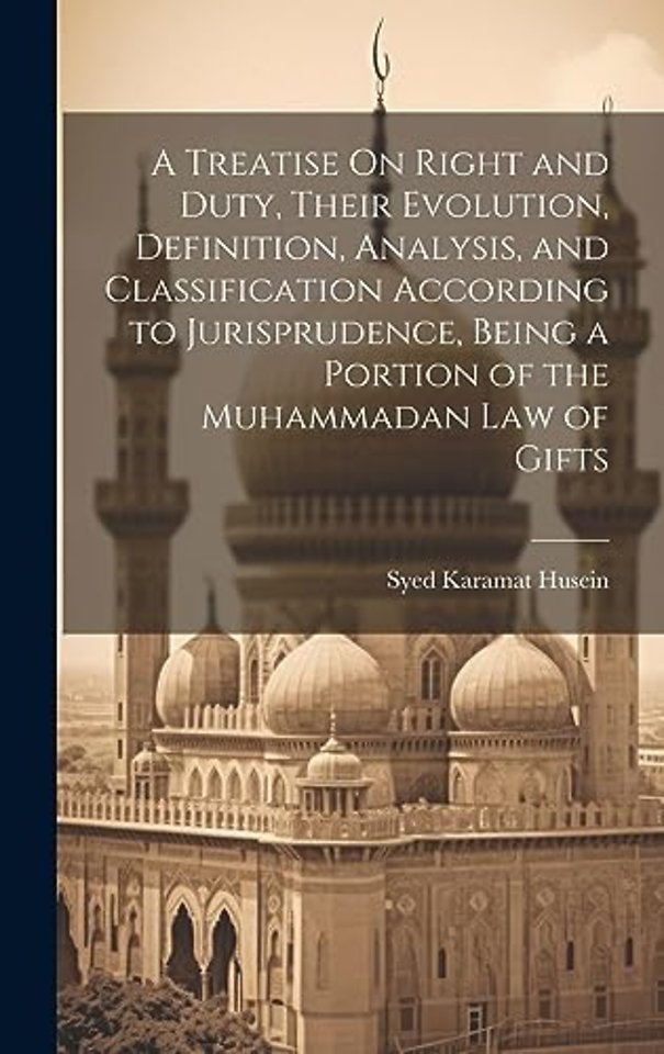 A Treatise On Right and Duty, Their Evolution, Definition, Analysis, and Classification According to Jurisprudence, Being a Portion of the Muhammadan Law of Gifts