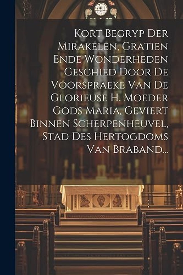 Kort Begryp Der Mirakelen, Gratien Ende Wonderheden Geschied Door De Voorspraeke Van De Glorieuse H. Moeder Gods Maria, Geviert Binnen Scherpenheuvel, Stad Des Hertogdoms Van Braband...