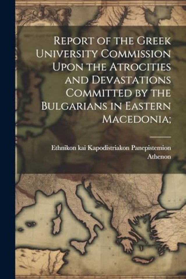 Report of the Greek University Commission Upon the Atrocities and Devastations Committed by the Bulgarians in Eastern Macedonia;