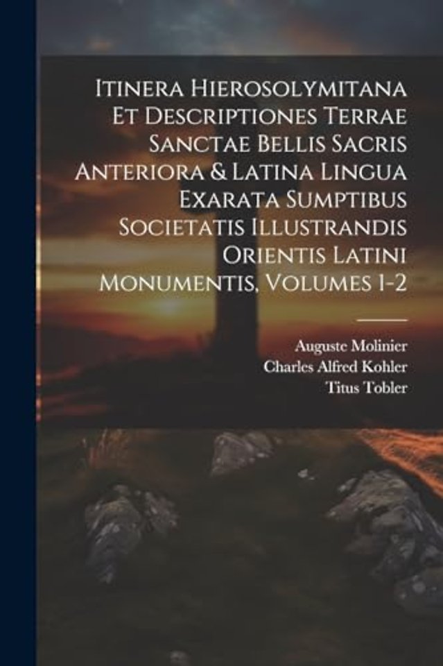 Itinera Hierosolymitana Et Descriptiones Terrae Sanctae Bellis Sacris Anteriora & Latina Lingua Exarata Sumptibus Societatis Illustrandis Orientis Latini Monumentis, Volumes 1-2