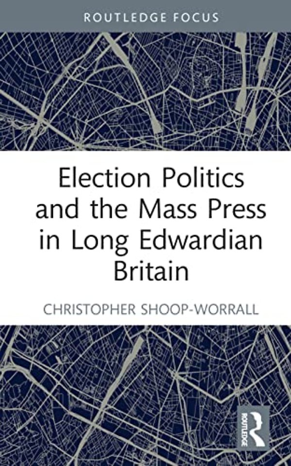 Election Politics and the Mass Press in Long Edwardian Britain