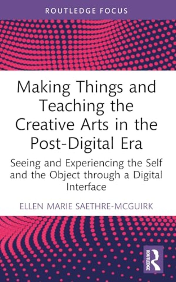 Making Things and Teaching the Creative Arts in the Post-Digital Era