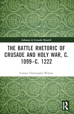 The Battle Rhetoric of Crusade and Holy War, c. 1099–c. 1222