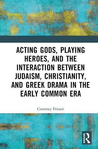 Acting Gods, Playing Heroes, and the Interaction between Judaism, Christianity, and Greek Drama in the Early Common Era