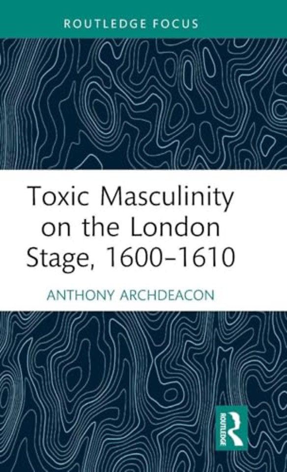 Toxic Masculinity on the London Stage, 1600–1610