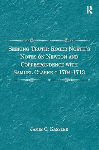 Seeking Truth: Roger North's Notes on Newton and Correspondence with Samuel Clarke c.1704-1713