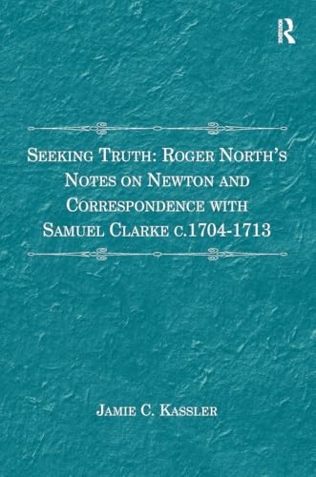 Seeking Truth: Roger North's Notes on Newton and Correspondence with Samuel Clarke c.1704-1713