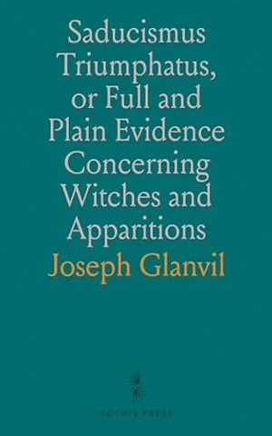 Saducismus Triumphatus, or Full and Plain Evidence Concerning Witches and Apparitions