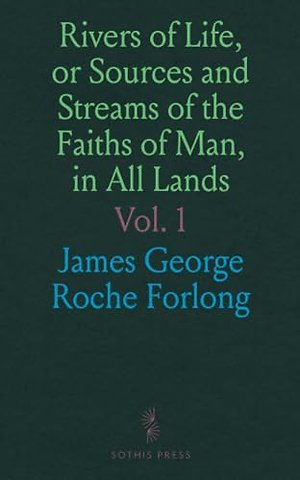 Rivers of Life, or Sources and Streams of the Faiths of Man, in All Lands