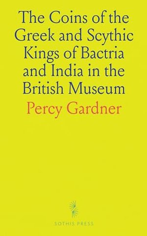 Coins of the Greek and Scythic Kings of Bactria and India in the British Museum