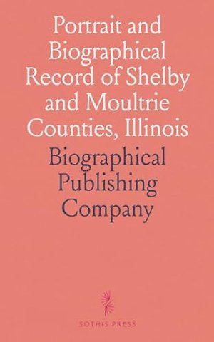 Portrait and Biographical Record of Shelby and Moultrie Counties, Illinois