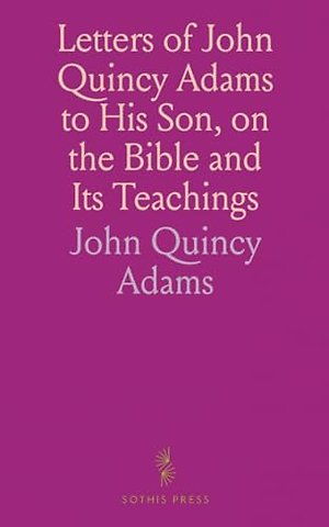 Letters of John Quincy Adams to His Son, on the Bible and Its Teachings