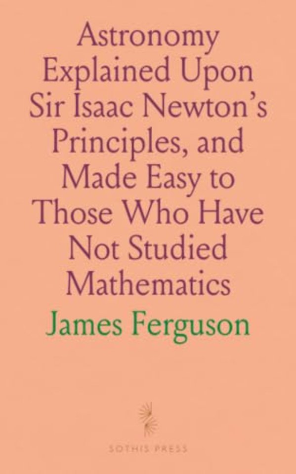Astronomy Explained Upon Sir Isaac Newton's Principles, and Made Easy to Those Who Have Not Studied Mathematics
