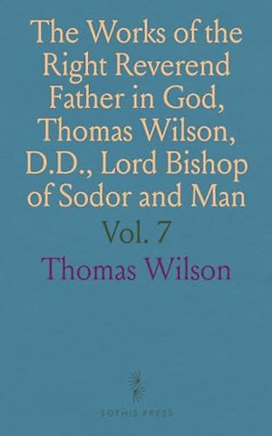 Works of the Right Reverend Father in God, Thomas Wilson, D.D., Lord Bishop of Sodor and Man