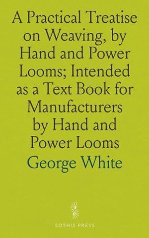 Practical Treatise on Weaving, by Hand and Power Looms; Intended as a Text Book for Manufacturers by Hand and Power Looms