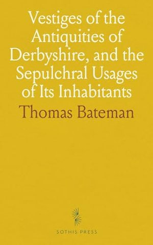Vestiges of the Antiquities of Derbyshire, and the Sepulchral Usages of Its Inhabitants