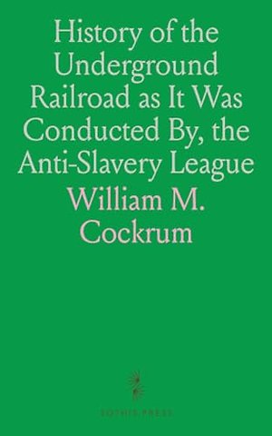 History of the Underground Railroad as It Was Conducted By, the Anti-Slavery League