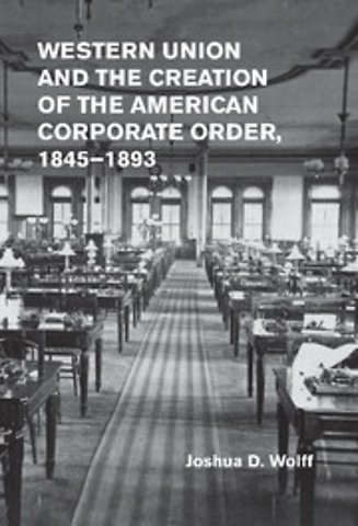 Western Union and the Creation of the American Corporate Order, 1845–1893