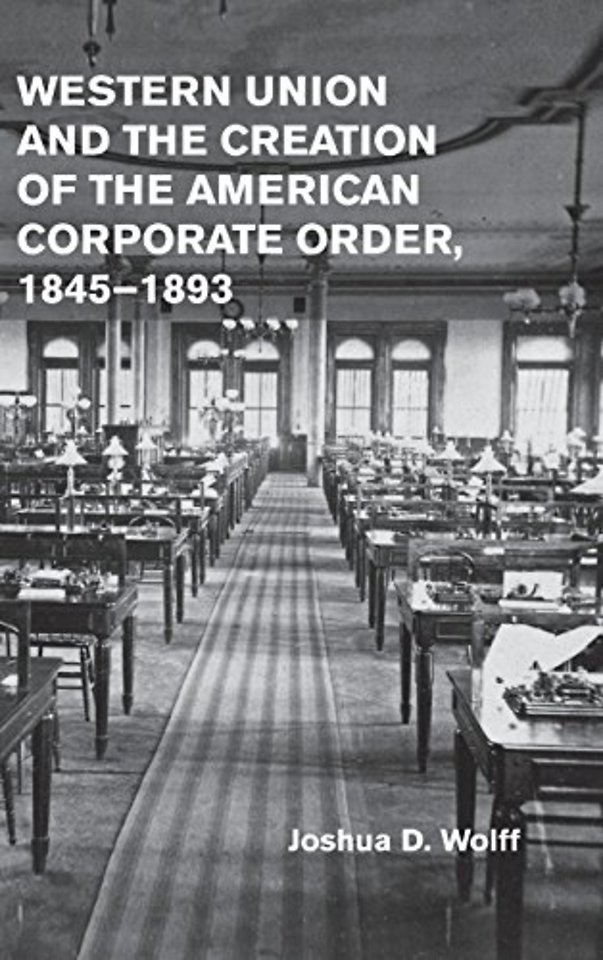 Western Union and the Creation of the American Corporate Order, 1845–1893