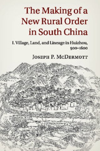 The Making of a New Rural Order in South China: Volume 1, Village, Land, and Lineage in Huizhou, 900–1600