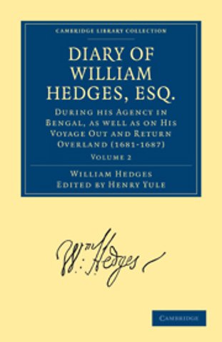 Diary of William Hedges, Esq. (Afterwards Sir William Hedges), During his Agency in Bengal, as well as on His Voyage Out and Return Overland (1681–1687)