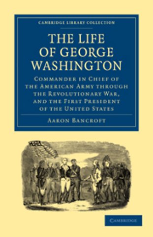 The Life of George Washington, Commander in Chief of the American Army through the Revolutionary War, and the First President of the United States