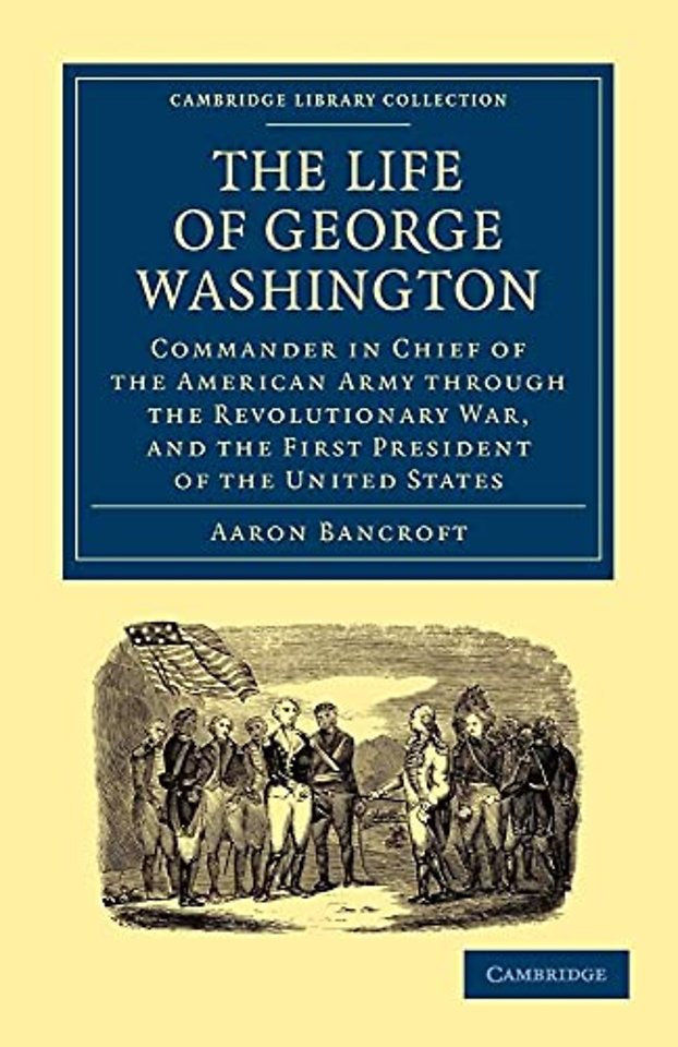 The Life of George Washington, Commander in Chief of the American Army through the Revolutionary War, and the First President of the United States