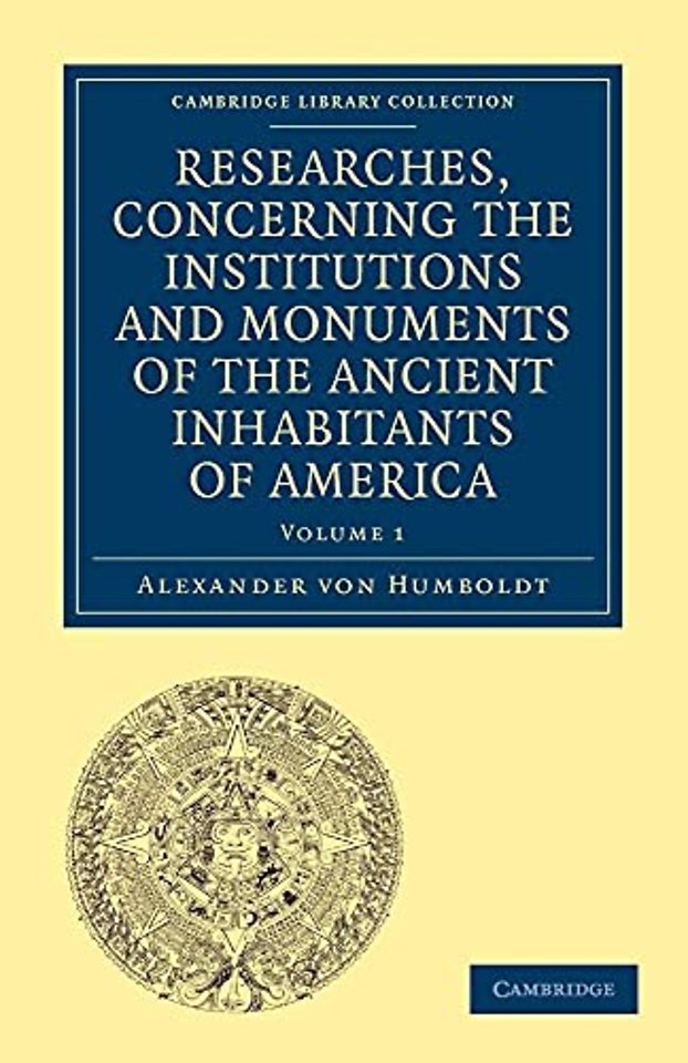 Researches, Concerning the Institutions and Monuments of the Ancient Inhabitants of America, with Descriptions and Views of Some of the Most Striking Scenes in the Cordilleras!