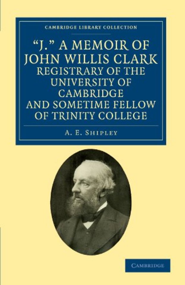 'J.' A Memoir of John Willis Clark, Registrary of the University of Cambridge and Sometime Fellow of Trinity College