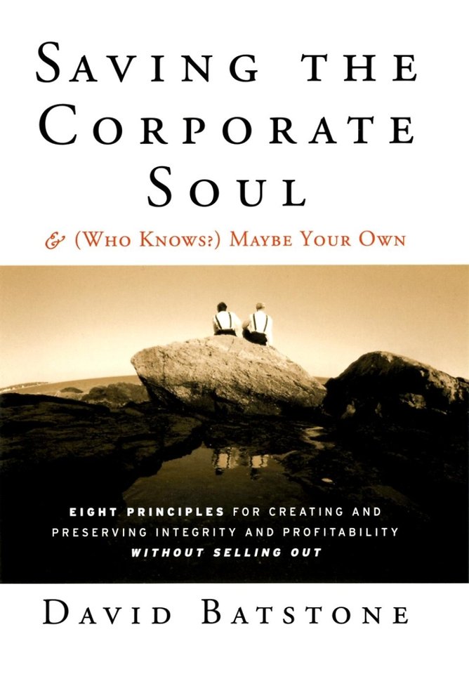 Saving the Corporate Soul – and (Who Knows?) Maybe  Your Own – Eight Principles for Creating and Preserving Integrity and Profitability Without Sel