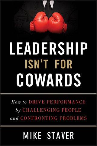 Leadership Isn′t For Cowards – How to Drive Performance by Challenging People and Confronting Problems