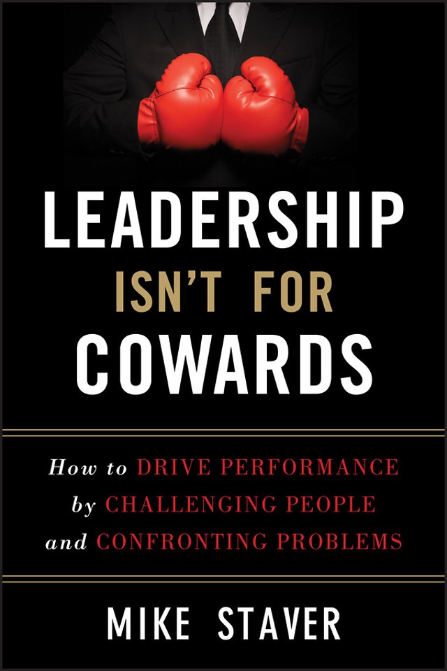 Leadership Isn′t For Cowards – How to Drive Performance by Challenging People and Confronting Problems