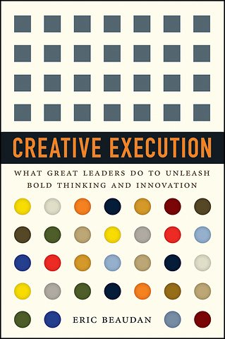 Creative Execution – What Great Leaders Do to Unleash Bold Thinking and Innovation