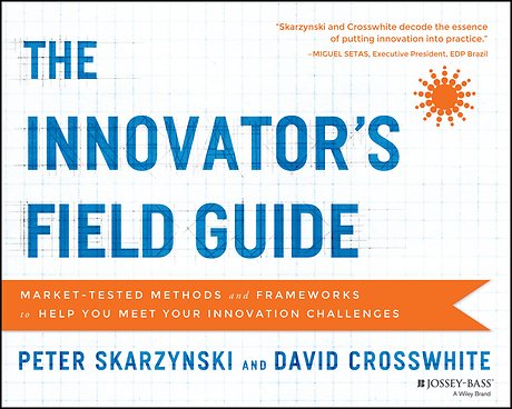 The Innovator′s Field Guide – Market–Tested Methods and Frameworks to Help You Meet Your Innovation Challenges