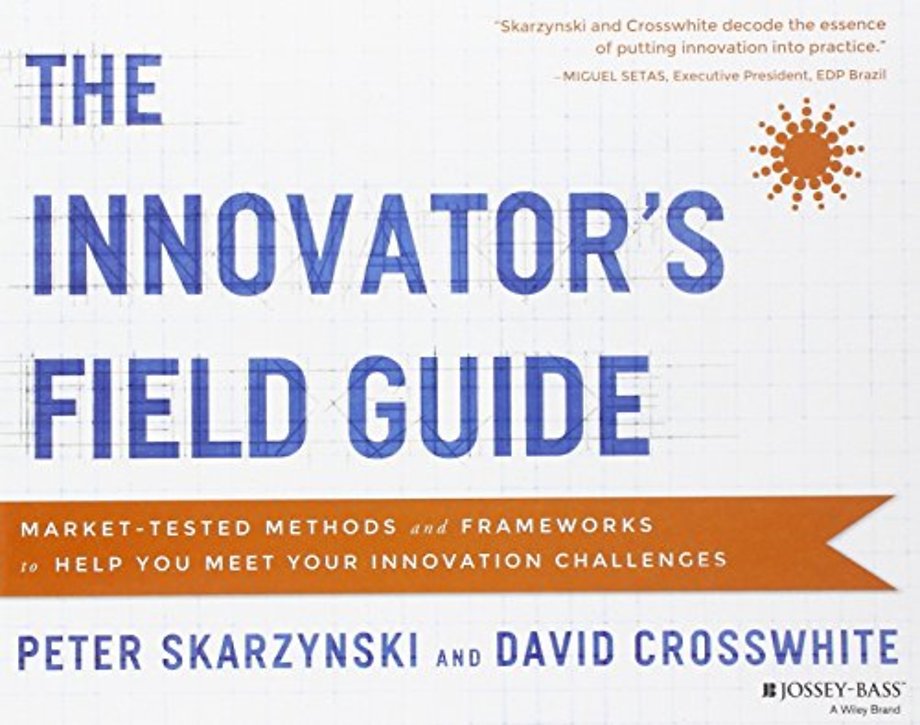 The Innovator′s Field Guide – Market–Tested Methods and Frameworks to Help You Meet Your Innovation Challenges