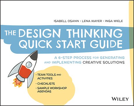 The Design Thinking Quick Start Guide – A 6–Step Process for Generating and Implementing Creative Solutions
