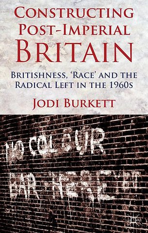 Constructing Post-Imperial Britain: Britishness, 'Race' and the Radical Left in the 1960s