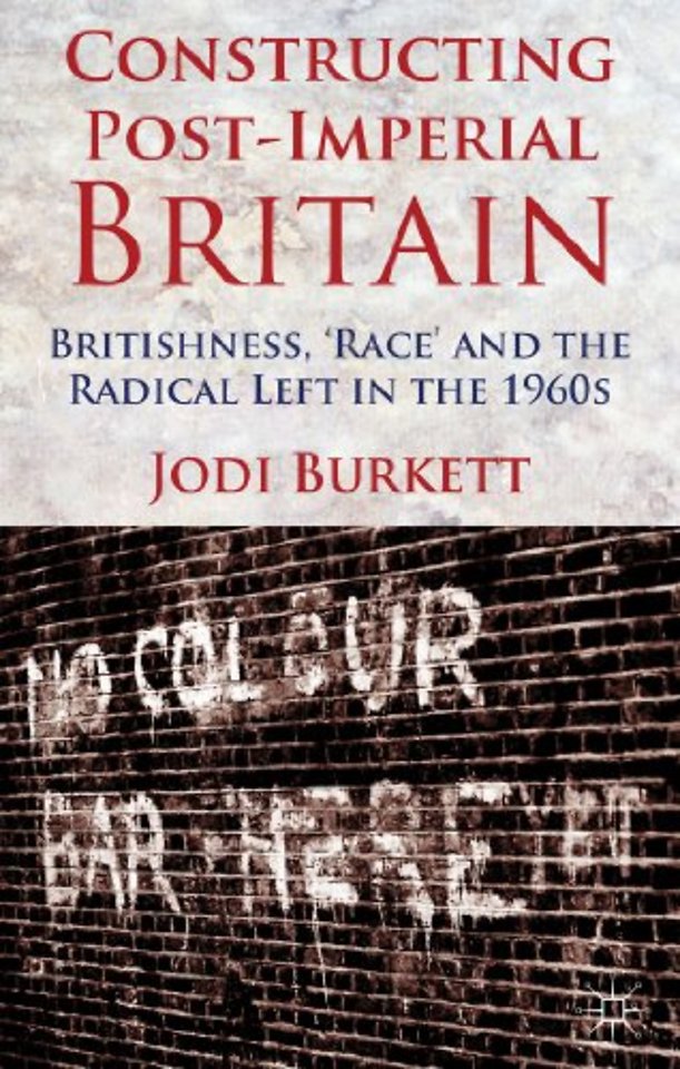 Constructing Post-Imperial Britain: Britishness, 'Race' and the Radical Left in the 1960s