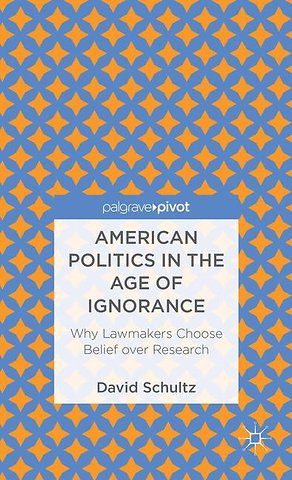 American Politics in the Age of Ignorance: Why Lawmakers Choose Belief over Research