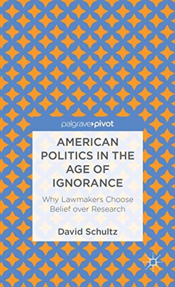American Politics in the Age of Ignorance: Why Lawmakers Choose Belief over Research