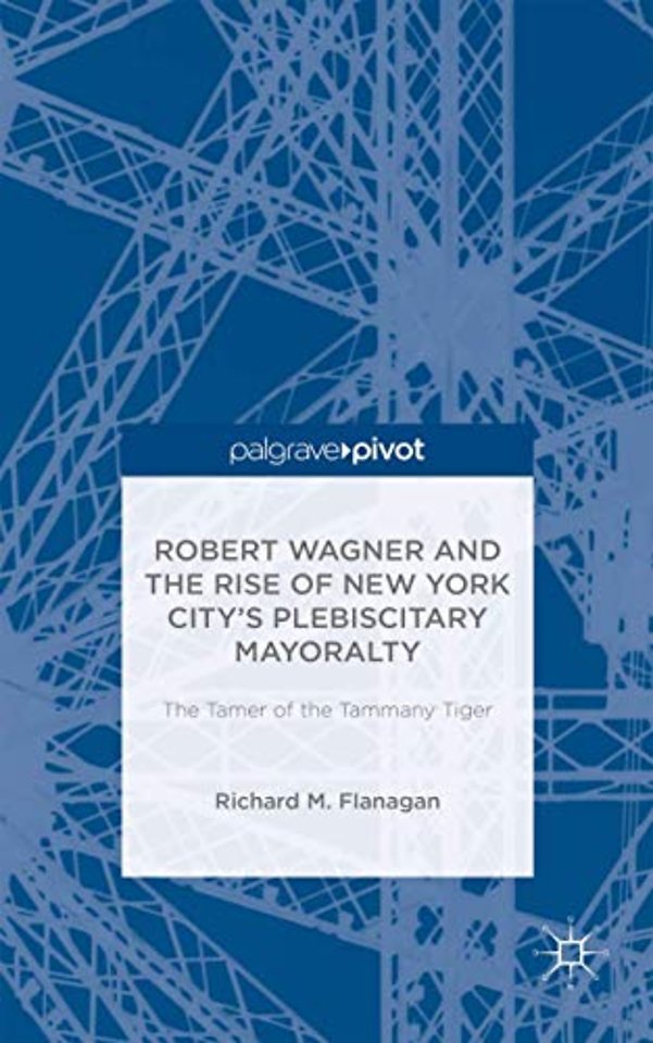 Robert Wagner and the Rise of New York City’s Plebiscitary Mayoralty: The Tamer of the Tammany Tiger