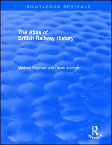 Routledge Revivals: The Atlas of British Railway History (1985)